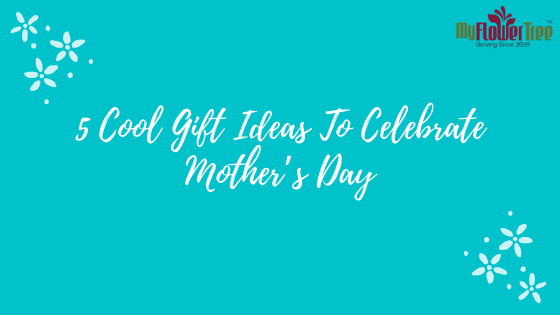 5 Cool Gift Ideas To Celebrate Mother’s Day