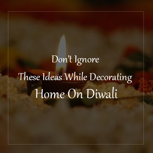 Don’t Ignore These Ideas While Decorating Home On Diwali