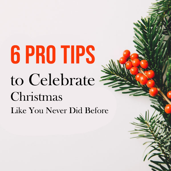 6 Pro Tips to Celebrate Christmas Like You Never Did Before