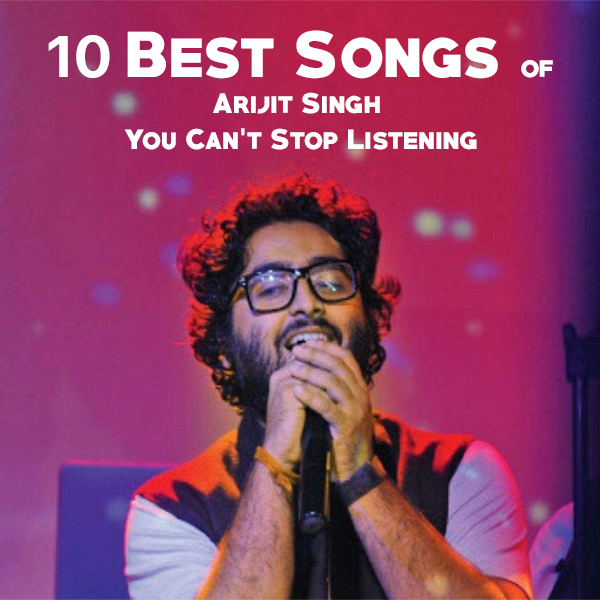 10 Best Songs of Arijit Singh You Can't Stop Listening