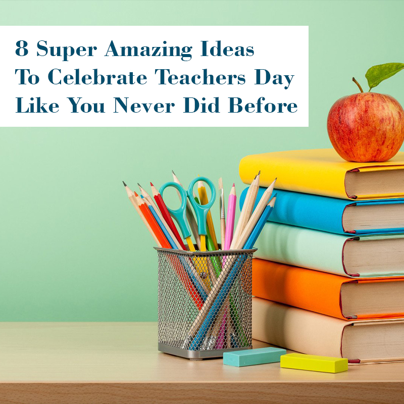 8 Super Amazing Ideas To Celebrate Teachers Day Like You Never Did Before